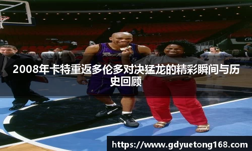 2008年卡特重返多伦多对决猛龙的精彩瞬间与历史回顾